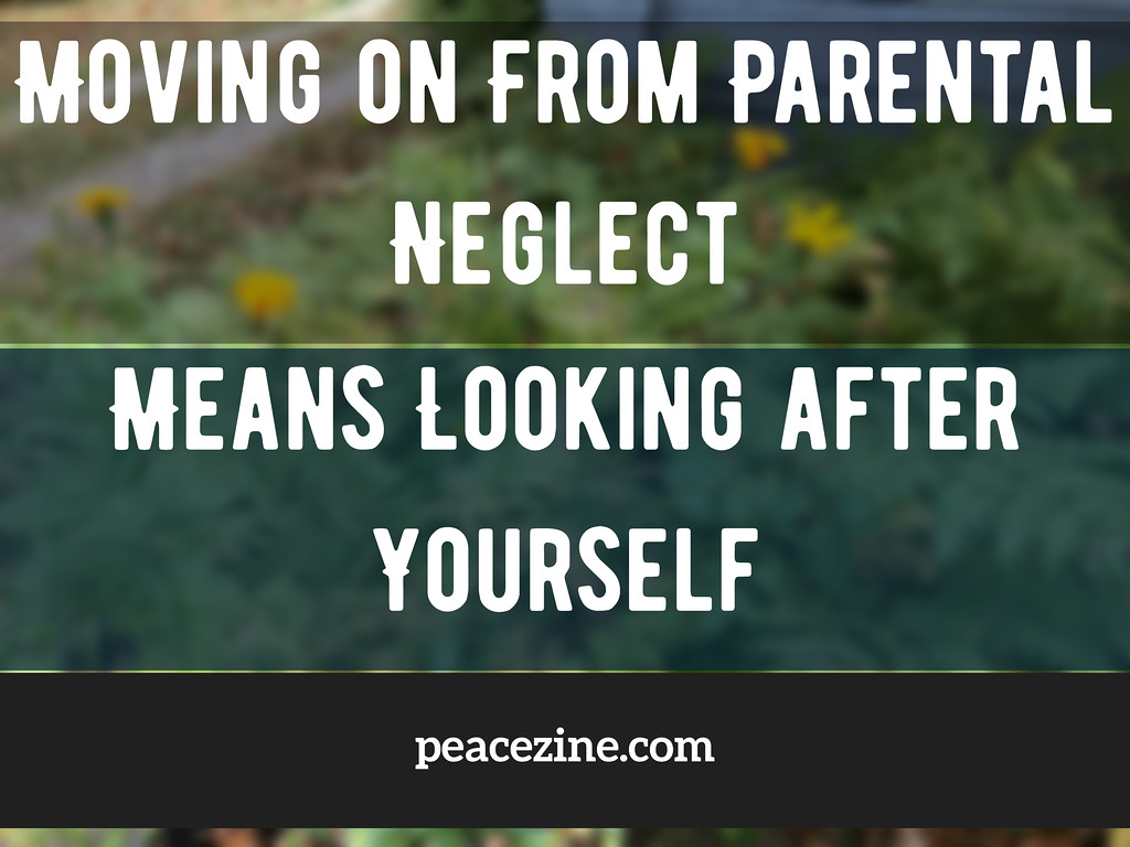 Moving on from parental neglect means looking after yourself - peacezine.com