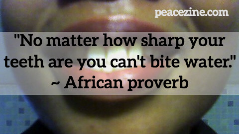 "No matter how sharp your teeth are you can't bite water." ~ African proverb